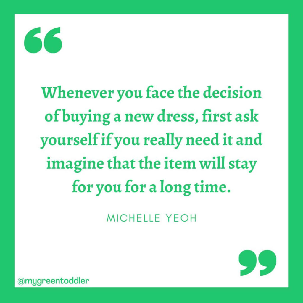 Sustainable fashion quote: "Whenever you face the decision of buying a new dress, first ask yourself if you really need it and imagine that the item will stay for you for a long time." - Michelle Yeoh